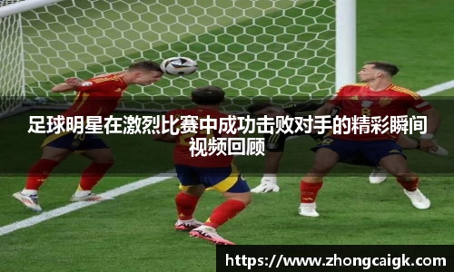 足球明星在激烈比赛中成功击败对手的精彩瞬间视频回顾