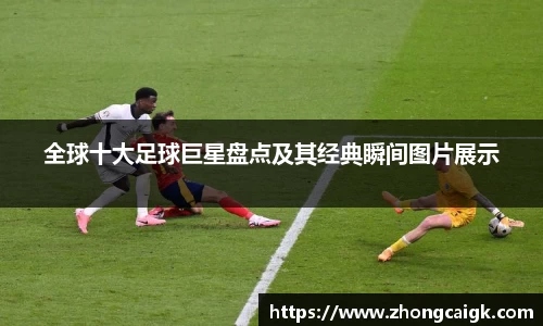 全球十大足球巨星盘点及其经典瞬间图片展示