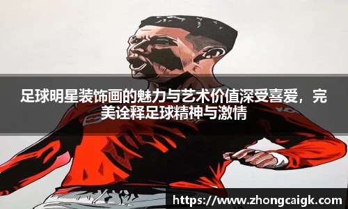 足球明星装饰画的魅力与艺术价值深受喜爱，完美诠释足球精神与激情